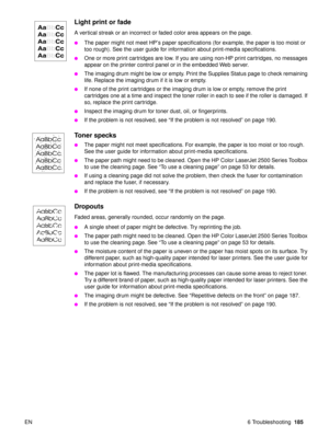 Page 187EN 6 Troubleshooting185
Light print or fade 
A vertical streak or an incorrect or faded color area appears on the page.
The paper might not meet HP ’s paper specifications (for example, the paper is too moist or 
too rough). See the user guide for information about print-media specifications.
One or more print cartridges are low. If you are using non-HP print cartridges, no messages 
appear on the printer control panel or in the embedded Web server.
The imaging drum might be low or empty. Print the...