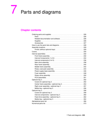 Page 227 7 Parts and diagrams225
7Parts and diagrams
Chapter contents
Ordering parts and supplies  . . . . . . . . . . . . . . . . . . . . . . . . . . . . . . . . . . . . .  226
Parts . . . . . . . . . . . . . . . . . . . . . . . . . . . . . . . . . . . . . . . . . . . . . . . . . . . .  226
Related documentation and software . . . . . . . . . . . . . . . . . . . . . . . . . . .  226
Supplies  . . . . . . . . . . . . . . . . . . . . . . . . . . . . . . . . . . . . . . . . . . . . . . . . .  226
Accessories  . ....