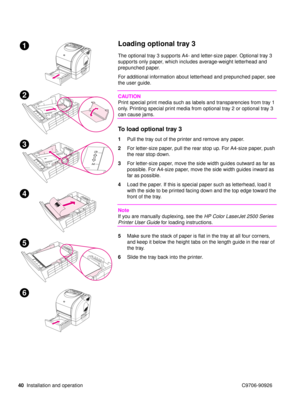 Page 4240Installation and operation C9706-90926
Loading optional tray 3
The optional tray 3 supports A4- and letter-size paper. Optional tray 3 
supports only paper, which includes average-weight letterhead and 
prepunched paper. 
For additional information about letterhead and prepunched paper, see 
the user guide.
CAUTION
Print special print media such as labels and transparencies from tray 1 
only. Printing special print media from optional tray 2 or optional tray 3 
can cause jams.
To load optional tray 3
1...
