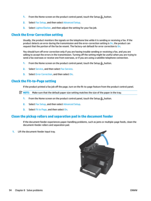 Page 1041.
From the Home screen on the product control panel, touch the Setup   button.
2.
Select  Fax Setup
, and then select Advanced Setup. 3
.
Sel
ect 
Lighter/Darker, and then adjust the setting for your fax job.
Check the Error Correction setting Usually, the product monitors the signals on the telephone line while it is sending or receiving a fax. If the 
product detects an err
 or during the transmission and the error-correction setting is On, the product can 
reques

t that the portion of the fax be...
