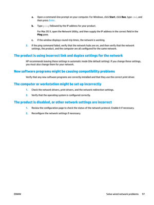 Page 107a.
Open a command-line prompt on your computer. For Windows, click Start, click Run, type cmd, and 
then press Enter . b.
Type 
ping followed by the IP address for your product.
For Mac OS X, open the Network Utility, and then supply the IP address in the correct 