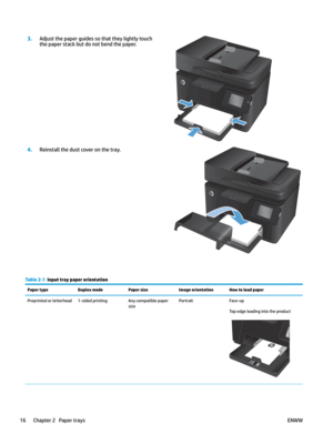 Page 263.
Adjust the paper guides so that they lightly touch 
the paper stack b
ut do not bend the paper.  4.
Reinstall the dust cover on the tray.  Table 2
-
1   Input tray paper orientation
Paper type Duplex modePaper sizeImage orientationHow to load paper
Preprinted or letterhead 1-sided printingAny compatible paper 
sizeP
or
 traitFace-up
Top edge leading into the product16 Chapter 2   Paper trays
ENWW    