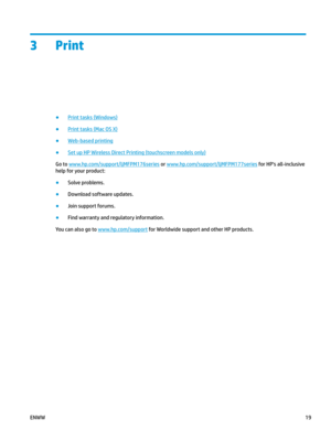 Page 293 Print
●
Print tasks (Windows)
●
Print tasks (Mac OS X)
●
Web-based printing
●
Set up HP Wireless Direct Printing (touchscreen models only)
Go to  www.hp.com/ support/ljMFPM176series  or  www.hp.com/ support/ljMFPM177series  for HP's all-inclusive 
help for y
our product: ●
Solve problems.
●
Download software updates.
●
Join support forums.
●
Find warranty and regulatory information.
You can also go to  www.hp.com/ support  for Worldwide support and other HP products.
ENWW
19 
