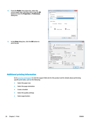 Page 364.
From the Media: drop-down list, select the 
correct p
aper type, and then click or tap the OK 
button to close the 
Properties or Preferences 
dialog box.  5
.
In the Print dialog box, click the OK button to 
print the job.  Additional printing information
Go to  www.hp.com/ support  to visit the support Web site for this product and for details about performing 
speci