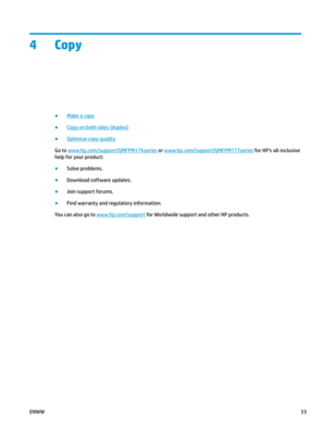 Page 434 Copy
●
Make a copy
●
Copy on both sides (duplex)
●
Optimize copy quality
Go to  www.hp.com/ support/ljMFPM176series  or  www.hp.com/ support/ljMFPM177series  for HP's all-inclusive 
help for y
our product: ●
Solve problems.
●
Download software updates.
●
Join support forums.
●
Find warranty and regulatory information.
You can also go to  www.hp.com/ support  for Worldwide support and other HP products.
ENWW
33 