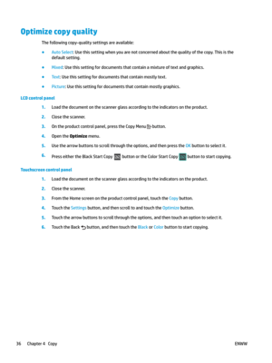 Page 46Optimize copy quality
The following copy-quality settings are available:
●
Auto Select: Use this setting when you are not concerned about the quality of the copy. This is the 
default setting. ●
Mixed: Use this setting for documents that contain a mixture of text and graphics.
●
Text: Use this setting for documents that contain mostly text.
●
Picture: Use this setting for documents that contain mostly graphics.
LCD control panel 1.
Load the document on the scanner glass according to the indicators on the...