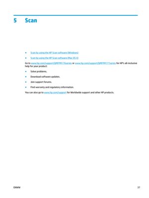 Page 475 Scan
●
Scan by using the HP Scan software (Windows)
●
Scan by using the HP Scan software (Mac OS X)
Go to  www.hp.com/ support/ljMFPM176series  or  www.hp.com/ support/ljMFPM177series  for HP's all-inclusive 
help for y
our product: ●
Solve problems.
●
Download software updates.
●
Join support forums.
●
Find warranty and regulatory information.
You can also go to  www.hp.com/ support  for Worldwide support and other HP products.
ENWW
37 