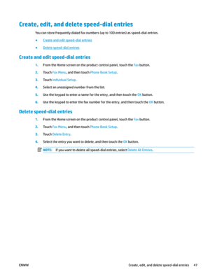 Page 57Create, edit, and delete speed-dial entries
You can store frequently dialed fax numbers (up to 100 entries) as speed-dial entries.
● Create and edit speed-dial entries
●
Delete speed-dial entries
Create and edit speed-dial entries
1.
From the Home screen on the product control panel, touch the Fax button. 2.
Touch Fax Menu, and then touch Phone Book Setup. 3.
Touch Individual Setup. 4.
Select an unassigned number from the list. 5.
Use the keypad to enter a name for the entry, and then touch the OK...