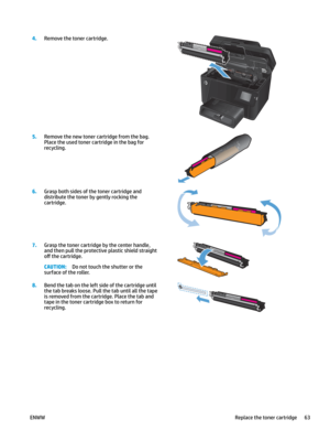 Page 734.
Remove the toner cartridge.  5.
Remove the new toner cartridge from the bag. 
P
 lace the used toner cartridge in the bag for 
recycling.  6.
Grasp both sides of the toner cartridge and 
dis
 tribut e the toner by gently rocking the 
cartridge.  7.
Grasp the toner cartridge by the center handle, 
and then p
 ull the pr otective plastic shield straight 
o