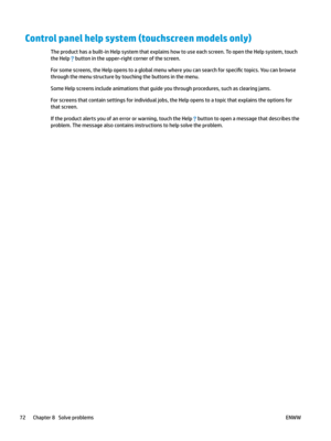 Page 82Control panel help system (touchscreen models only)
The product has a built-in Help system that explains how to use each screen. To open the Help system, touch 
the Help 
 button in the upper-right corner of the screen.
For some screens, the Help opens to a global menu where you can search for speci