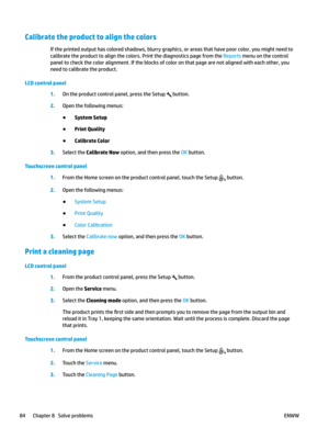 Page 94Calibrate the product to align the colors
If the printed output has colored shadows, blurry graphics, or areas that have poor color, you might need to 
calibrat
e the product to align the colors. Print the diagnostics page from the Reports menu on the control 
panel to check the c

olor alignment. If the blocks of color on that page are not aligned with each other, you 
need to calibrate the product.
LCD control panel 1.
On the product c
 ontrol panel, press the Setup   button.
2.
Open the following...