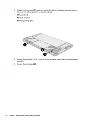 Page 302.Release the system board ZIF connectors to which the following cables are connected, and then 
disconnect the following cables from the system board:
(1) Button board
(2) Touch controller
(3) Display panel graphics
3.Remove the two Phillips PM1.3×1.6 screws (1) that secure the system board to the display panel 
assembly.
4.Remove the system board (2).
24Chapter 5   Removal and replacement procedures 