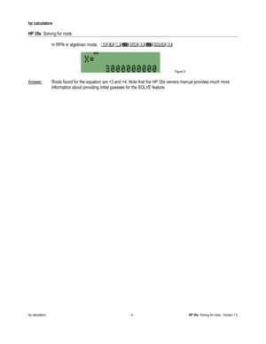 Page 107 
hp calculators 
 
HP 35s  Solving for roots 
 
hp calculators - 5 - HP 35s  Solving for roots - Version 1.0 
 In RPN or algebraic mode:  78:)9$)!$4
 
 Figure 9 
 
Answer: Roots found for the equation are +3 and +4. Note that the HP 35s owners manual provides much more 
information about providing initial guesses for the SOLVE feature.   