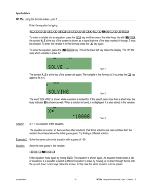 Page 119 
hp calculators 
 
HP 35s  Using the formula solver – part 1 
 
hp calculators - 3 - HP 35s  Using the formula solver – part 1- Version 1.0 
 Enter the equation by typing: 
  
 $()*%+,$(-*./,$012))3 
  
 To enter a variable into an equation, press the  key and then one of the letter keys. As with #, 
the symbol A..Z at the top of the screen is shown as a signal that one of the keys marked A through Z must 
be pressed. To enter the variable X in this formula press the % key again. 
  
 To solve the...