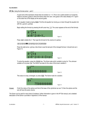 Page 131 
hp calculators 
 
HP 35s  Using the formula solver – part 2 
 
hp calculators - 7 - HP 35s  Using the formula solver – part 2 - Version 1.0 
 A quick look at this expression shows that one solution is r = 0. This is not a useful solution so it would be 
helpful to provide a guess to direct the Solver away from zero. One guess is the value already in R. Type 8 
on the lower line of the display as the second guess. 
  
Go to equation mode by typing !. Find the old equation by moving up or down through...