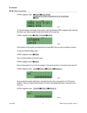 Page 153 
hp calculators 
 
HP 35s  Roots of polynomials 
 
hp calculators - 3 - HP 35s  Roots of polynomials - Version 1.0 
 In RPN or algebraic mode:  ),)-$./
//012$345412$564/
//7/
 
 Figure 1 
 
 To show the checksum and length of this program, press the following in RPN or algebraic mode. Note that 
the symbol &/means to press the right arrow direction of the cursor key. 
/
/In RPN or algebraic mode: %&8  
 Figure 2 
 
 If the checksum of the program just entered does not equal 8BFA, then you have not...