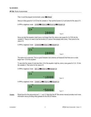 Page 155 
hp calculators 
 
HP 35s  Roots of polynomials 
 
hp calculators - 5 - HP 35s  Roots of polynomials - Version 1.0 
 
 Then, to exit the program environment, press:), 
 
 Store an initial guess for X of 10 into the variable X. Then set the function to X and solve for the value of X.  
 
 In RPN or algebraic mode:  69):$#$)!$/
 
 Figure 8 
 
 Since you feel this equation might have a root larger than this, store a new guess for X of 100 into the 
variable X. There is no need to set the function to X...