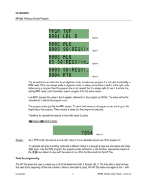 Page 168 
hp calculators 
 
HP 35s  Writing a Simple Program 
 
hp calculators - 4 - HP 35s  Writing a Simple Program - Version 1.0 
 
 
 Figure 6 
 
 Figure 7 
 
 Figure 8 
 
 Figure 9 
 
The second line is an instruction to set algebraic mode, to make sure program B is not used accidentally in 
RPN mode. If the user always works in algebraic mode, or always remembers to switch to the right mode 
before using a program then this program line is not needed, but it is always safer to use it. A similar line,...