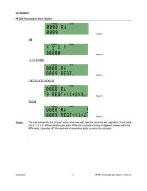 Page 178 
hp calculators 
 
HP 35s  Accessing the stack registers 
 
hp calculators - 4 - HP 35s  Accessing the stack registers - Version 1.0 
 Figure 9 
  
# 
 
 Figure 10 
  
11) 
 
 Figure 11 
  
-4&(2* 
 
 Figure 12 
  
) 
 
 Figure 13 
  
Answer:  The lines entered into this program would, when executed, take the value that was originally in X and divide 
it by ( 1 + 2 x 3 ) without disturbing the stack. While this is actually a mixing of algebraic features within the 
RPN mode, it provides HP 35s users...