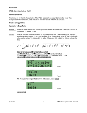 Page 196 
hp calculators 
 
HP 35s  General applications – Part 1 
 
hp calculators - 2 - HP 35s  General applications Part 1- Version 1.0 
 
General applications 
 
This training aid will illustrate the application of the HP 35s calculator to several problems in other areas. These 
examples are far from exhaustive, but do indicate the incredible flexibility of the HP 35s calculator.  
Practice solving problems  
Application 1: Shape Factor 
 
Example 1: What is the shape factor for heat transfer by radiation...