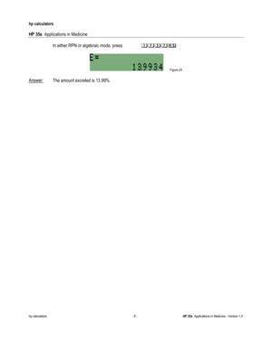 Page 222 
hp calculators 
 
HP 35s  Applications in Medicine 
 
hp calculators - 8 - HP 35s  Applications in Medicine - Version 1.0 
 
 In either RPN or algebraic mode, press:  +./.? 
 
 Figure 24 
 
Answer: The amount excreted is 13.99%. 
 
   