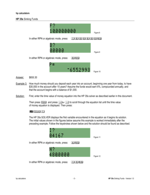 Page 233 
hp calculators 
 
HP 35s Sinking Funds 
 
hp calculators - 5 - HP 35s Sinking Funds - Version 1.0 
 Figure 8 
 
-In either RPN or algebraic mode, press: %&&&&&&: 
 
 Figure 9 
 
-In either RPN or algebraic mode, press: &: 
 
 Figure 10 
 
Answer: $655.30  
 
Example 3: How much money should you deposit each year into an account, beginning one year from today, to have 
 $30,000 in the account after 15 years? Assume the funds would earn 6%, compounded annually, and  
 that the account begins with a...