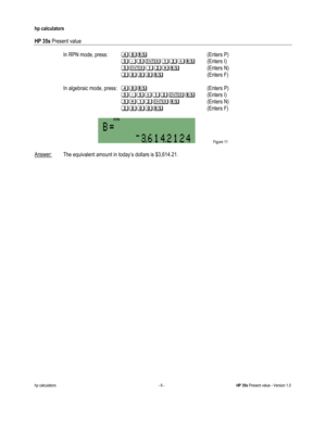 Page 240 
hp calculators 
 
HP 35s Present value 
 
hp calculators - 6 - HP 35s Present value - Version 1.0 
 In RPN mode, press: @>2%?*: (Enters I) 
-->2%?$:  (Enters N) 
--?&&&:   (Enters F) 
 
 In algebraic mode, press: @>*%?2: (Enters I) 
-->$%?2:  (Enters N) 
--?&&&:   (Enters F) 
 
 Figure 11 
 
Answer: The equivalent amount in today’s dollars is $3,614.21.   