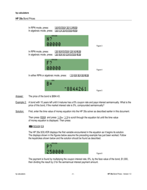 Page 244 
hp calculators 
 
HP 35s Bond Prices 
 
hp calculators - 4 - HP 35s Bond Prices - Version 1.0 
 
-In RPN mode, press: >2=*: 
 In algebraic mode, press: >*=2:-
 
 Figure 3 
 
-In RPN mode, press: =&2=$: 
 In algebraic mode, press: =&$=2:-
 
 Figure 4 
 
-In either RPN or algebraic mode, press: %&&&: 
  
 Figure 5 
 
Answer: The price of the bond is $884.43. 
 
Example 2: A bond with 10 years left until it matures has a 6% coupon rate and pays interest semiannually. What is the  
 price of this bond, if...