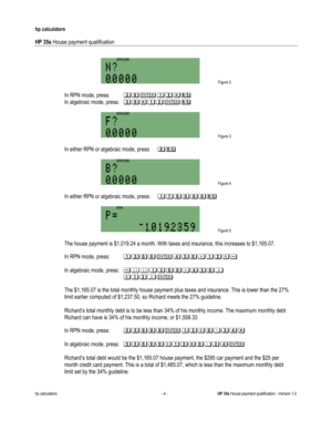 Page 278 
hp calculators 
 
HP 35s House payment qualification 
 
hp calculators - 4 - HP 35s House payment qualification - Version 1.0 
-
 Figure 2 
 
-In RPN mode, press: @&2%