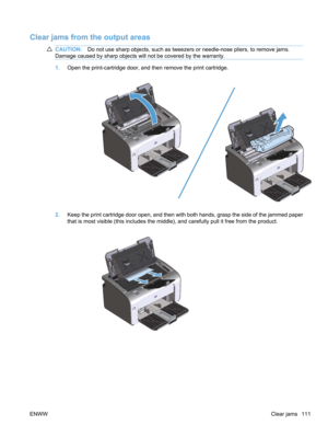 Page 129Clear jams from the output areas
CAUTION:Do not use sharp objects, such as tweezers or needle-nose pliers, to remove jams.
Damage caused by sharp objects will not be covered by the warranty.
1. Open the print-cartridge door, and then remove the print cartridge.
2.Keep the print cartridge door open, and then with both hands, grasp the side of the jammed paper
that is most visible (this includes the middle), and carefully pull it free from the product.
ENWW Clear jams 111 