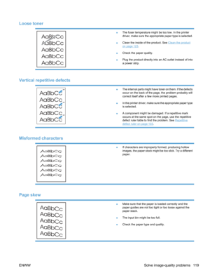 Page 137Loose toner
●The fuser temperature might be too low. In the printer
driver, make sure the appropriate paper type is selected.
● Clean the inside of the product. See 
Clean the product
on page 123
.
● Check the paper quality.
● Plug the product directly into an AC outlet instead of into
a power strip.
Vertical repetitive defects
●The internal parts might have toner on them. If the defects
occur on the back of the page, the problem probably will
correct itself after a few more printed pages.
● In the...