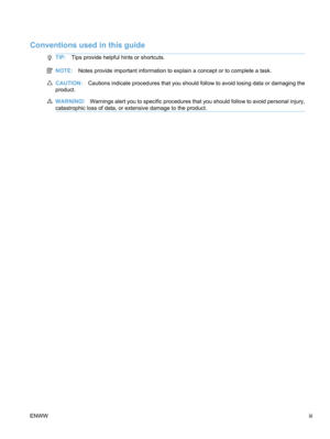 Page 5Conventions used in this guide
TIP:Tips provide helpful hints or shortcuts.
NOTE: Notes provide important information to explain a concept or to complete a task.
CAUTION: Cautions indicate procedures that you should follow to avoid losing data or damaging the
product.
WARNING! Warnings alert you to specific procedures that you should follow to avoid personal injury,
catastrophic loss of data, or extensive damage to the product.
ENWW iii 