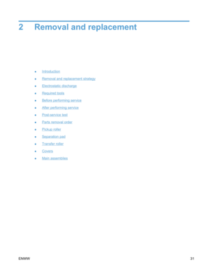 Page 492 Removal and replacement
●Introduction
●
Removal and replacement strategy
●
Electrostatic discharge
●
Required tools
●
Before performing service
●
After performing service
●
Post-service test
●
Parts removal order
●
Pickup roller
●
Separation pad
●
Transfer roller
●
Covers
●
Main assemblies
ENWW 31 