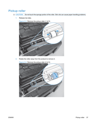 Page 55Pickup roller
CAUTION:Do not touch the sponge portion of the roller. Skin oils can cause paper handling problems.
1.Release two tabs.
Figure 2-3   Remove the pickup roller (1 of 2)
2.Rotate the roller away from the product to remove it.
Figure 2-4   Remove the pickup roller (2 of 2)
ENWW Pickup roller 37 