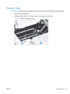 Page 57Transfer roller
CAUTION:Do not touch the sponge portion of the roller. Skin oils can cause print quality problems.
1.Open the print-cartridge door.
2. Release two tabs (callout 1), and then remove the transfer roller (callout 2).
Figure 2-6   Remove the transfer roller
12
ENWW Transfer roller 39 