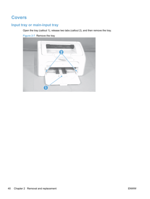 Page 58Covers
Input tray or main-input tray
Open the tray (callout 1), release two tabs (callout 2), and then remove the tray.
Figure 2-7  Remove the tray
1
2
40 Chapter 2   Removal and replacement ENWW 