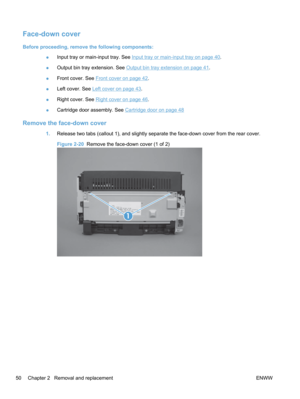 Page 68Face-down cover
Before proceeding, remove the following components:●Input tray or main-input tray. See 
Input tray or main-input tray on page 40.
● Output bin tray extension. See 
Output bin tray extension on page 41.
● Front cover. See 
Front cover on page 42.
● Left cover. See 
Left cover on page 43.
● Right cover. See 
Right cover on page 46
.
● Cartridge door assembly. See 
Cartridge door on page 48
Remove the face-down cover
1.
Release two tabs (callout 1), and slightly separate the face-down cover...