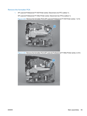 Page 73Remove the formatter PCA
1.HP LaserJet Professional P1100 Printer series: Disconnect one FFC (callout 1).
HP LaserJet Professional P1100w Printer series: Disconnect two FFCs (callout 1).
Figure 2-24  Remove the formatter PCA (HP LaserJet Professional P1100 Printer series; 1 of 4)
1
Figure 2-25   Remove the formatter PCA (HP LaserJet Professional P1100w Printer series; 2 of 4)
1
ENWW Main assemblies 55 