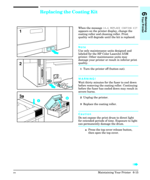 Page 105Replacing the Coating Kit
When the message 14.6 REPLACE COATING KIT
appears on the printer display, change the
coating roller and cleaning roller. Print
quality will degrade until the kit is replaced.
Note
Use only maintenance units designed and
labeled for the HP Color LaserJet 5/5M
printer. Other maintenance units may
damage your printer or result in inferior print
quality.
1Turn the printer off (button out).
WARNING!
Wait thirty minutes for the fuser to cool down
before removing the coating roller....