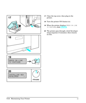Page 11417Close the top cover, then plug in the
printer.
18Turn the printer ON (button in).
19When the printer displays PRESS ON LINE
TO CONTINUE, click [On Line].
20The printer goes through a brief developer
setup sequence (3 minutes), then returns
on line.
17
18
19
20
6-24  Maintaining Your PrinterEN 