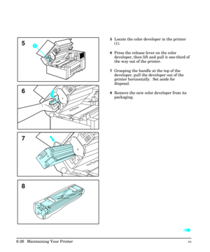 Page 1165Locate the color developer in the printer
(1).
6Press the release lever on the color
developer, then lift and pull it one-third of
the way out of the printer.
7Grasping the handle at the top of the
developer, pull the developer out of the
printer horizontally.  Set aside for
disposal.
8Remove the new color developer from its
packaging.
à à
5
8 6
7
6-26  Maintaining Your PrinterEN 