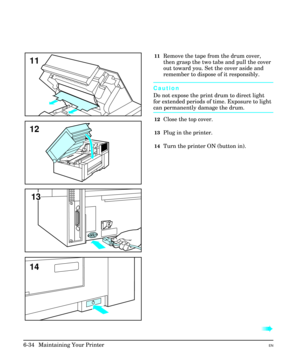 Page 12411Remove the tape from the drum cover,
then grasp the two tabs and pull the cover
out toward you. Set the cover aside and
remember to dispose of it responsibly.
Caution
Do not expose the print drum to direct light
for extended periods of time. Exposure to light
can permanently damage the drum.
12Close the top cover.
13Plug in the printer.
14Turn the printer ON (button in).
à
11
12
14
13
6-34  Maintaining Your PrinterEN 