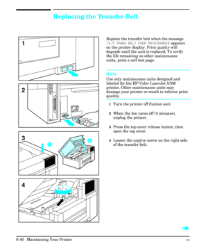 Page 130Replacing the Transfer Belt
Replace the transfer belt when the message
19.5 TRANS BELT USER MAINTENANCE appears
on the printer display. Print quality will
degrade until the unit is replaced. To verify
the life remaining on other maintenance
units, print a self test page.
Note
Use only maintenance units designed and
labeled for the HP Color LaserJet 5/5M
printer. Other maintenance units may
damage your printer or result in inferior print
quality.
1Turn the printer off (button out).
2When the fan turns off...