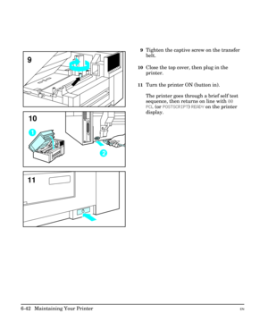 Page 1329Tighten the captive screw on the transfer
belt.
10Close the top cover, then plug in the
printer.
11Turn the printer ON (button in).
The printer goes through a brief self test
sequence, then returns on line with 00
PCL (or POSTSCRIPT) READY on the printer
display.
10
11
9
6-42  Maintaining Your PrinterEN 