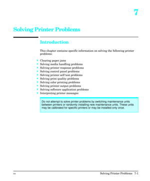 Page 1337
Solving Printer Problems
Introduction
This chapter contains specific information on solving the following printer
problems:
·Clearing paper jams
·Solving media handling problems
·Solving printer response problems
·Solving control panel problems
·Solving printer self test problems
·Solving print quality problems
·Solving color printing problems
·Solving printer output problems
·Solving software application problems
·Interpreting printer messages
Do not attempt to solve printer problems by switching...