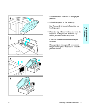 Page 1394Return the rear feed unit to its upright
position.
5Reload the paper in the rear tray.
See Chapter 2 for more information on
loading paper.
6Press the top release button, and open the
top cover of the printer.  Remove any
media jammed inside the printer. 
7Close the cover to clear the media jam
message.
If a paper jam message still appears on
the printer display, check other areas for
jammed media.
7
6
4
5
7
Solving Printer
Problems
ENSolving Printer Problems  7-7 