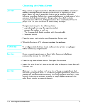 Page 166Cleaning the Print Drum
CautionOnly perform this procedure when it has been determined that a repetitive
defect is unacceptable and the only other solution is replacing the print
drum. Many, but not all, repetitive defects can be removed using the
following procedure. Defects that appear as light spots in dark areas of print
are more likely to be corrected by this procedure than dark spots in
unprinted areas. However, if the procedure is done incorrectly or without
proper care, the print drum can be...