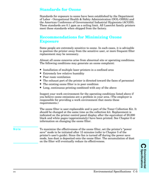 Page 201Standards for Ozone
Standards for exposure to ozone have been established by the Department
of Labor - Occupational Health & Safety Administration (DOL-OSHA) and
the American Conference of Governmental Industrial Hygienists (ACGIH).
These standards are 0.1 ppm as a ceiling limit. All LaserJet family printers
meet these standards when shipped from the factory.
Recommendations for Minimizing Ozone
Exposure
Some people are extremely sensitive to ozone. In such cases, it is advisable
to position the printer...