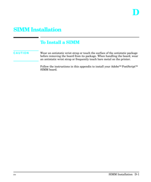 Page 205D
SIMM Installation
To Install a SIMM
CAUTION Wear an antistatic wrist strap or touch the surface of the antistatic package
before removing the board from its package. When handling the board, wear
an antistatic wrist strap or frequently touch bare metal on the printer.
Follow the instructions in this appendix to install your AdobeÔ PostScriptÔ
SIMM board. 
ENSIMM Installation  D-1 