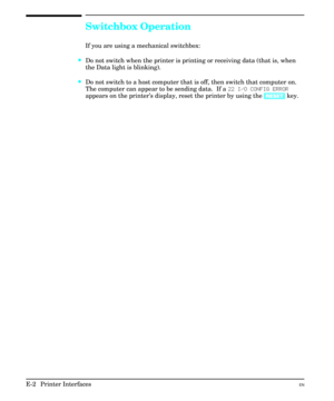 Page 210Switchbox Operation
If you are using a mechanical switchbox:
·Do not switch when the printer is printing or receiving data (that is, when
the Data light is blinking).
·Do not switch to a host computer that is off, then switch that computer on.
The computer can appear to be sending data.  If a 22 I/O CONFIG ERROR
appears on the printer’s display, reset the printer by using the [RESET] key.
E-2  Printer InterfacesEN 